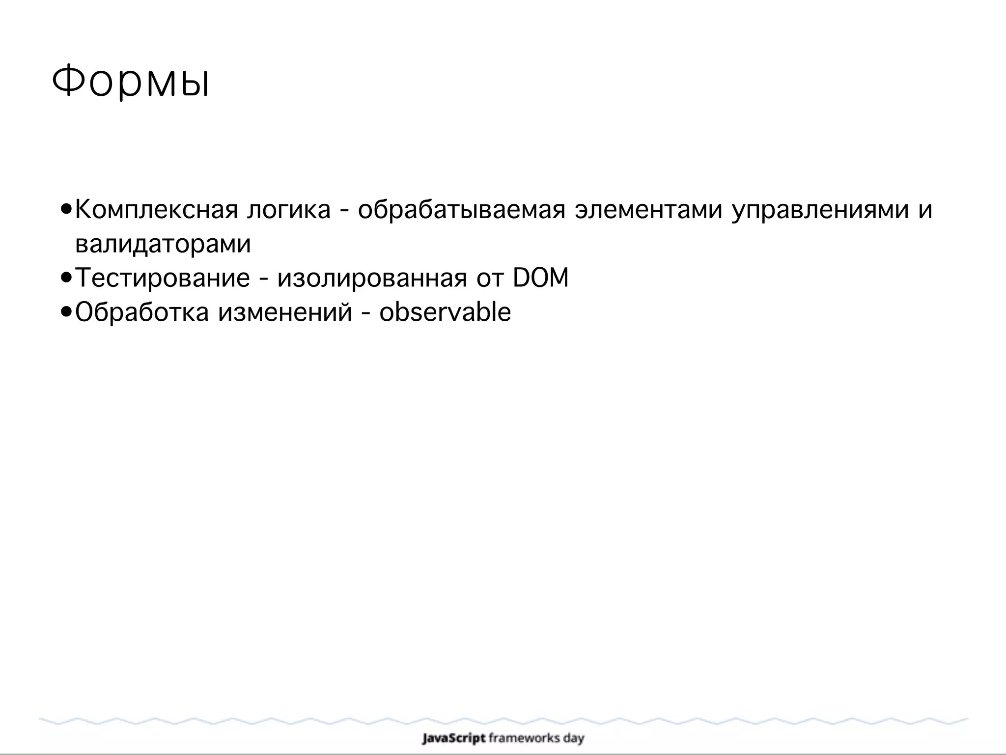 Формы
•Комплексная логика - обрабатываемая элементами управлениями и
валидаторами
•Тестирование - изолированная от DOM
•Обработка изменений - observable
 