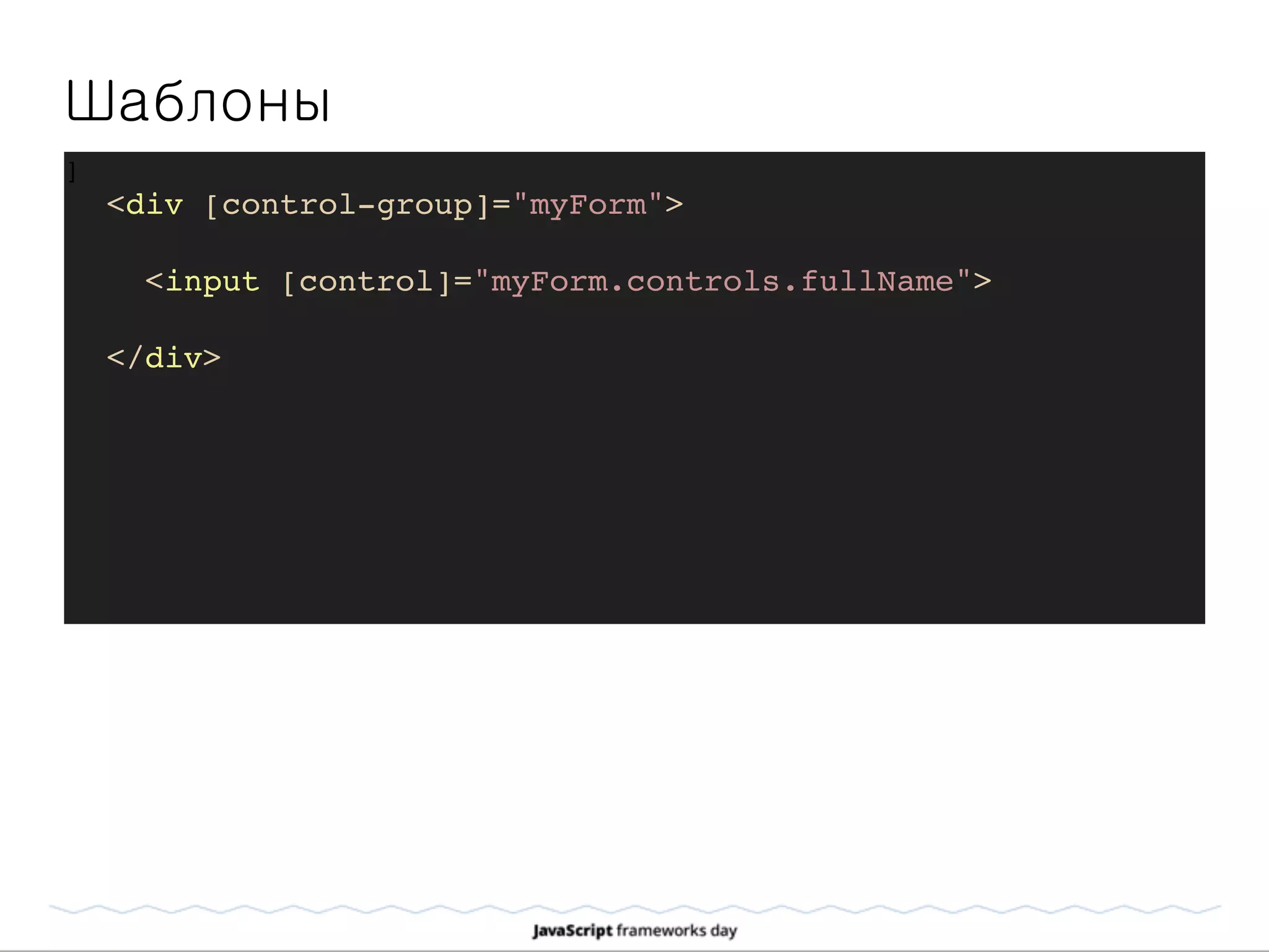 Шаблоны
]
<div [control-group]="myForm">
<input [control]="myForm.controls.fullName">
</div>
 
