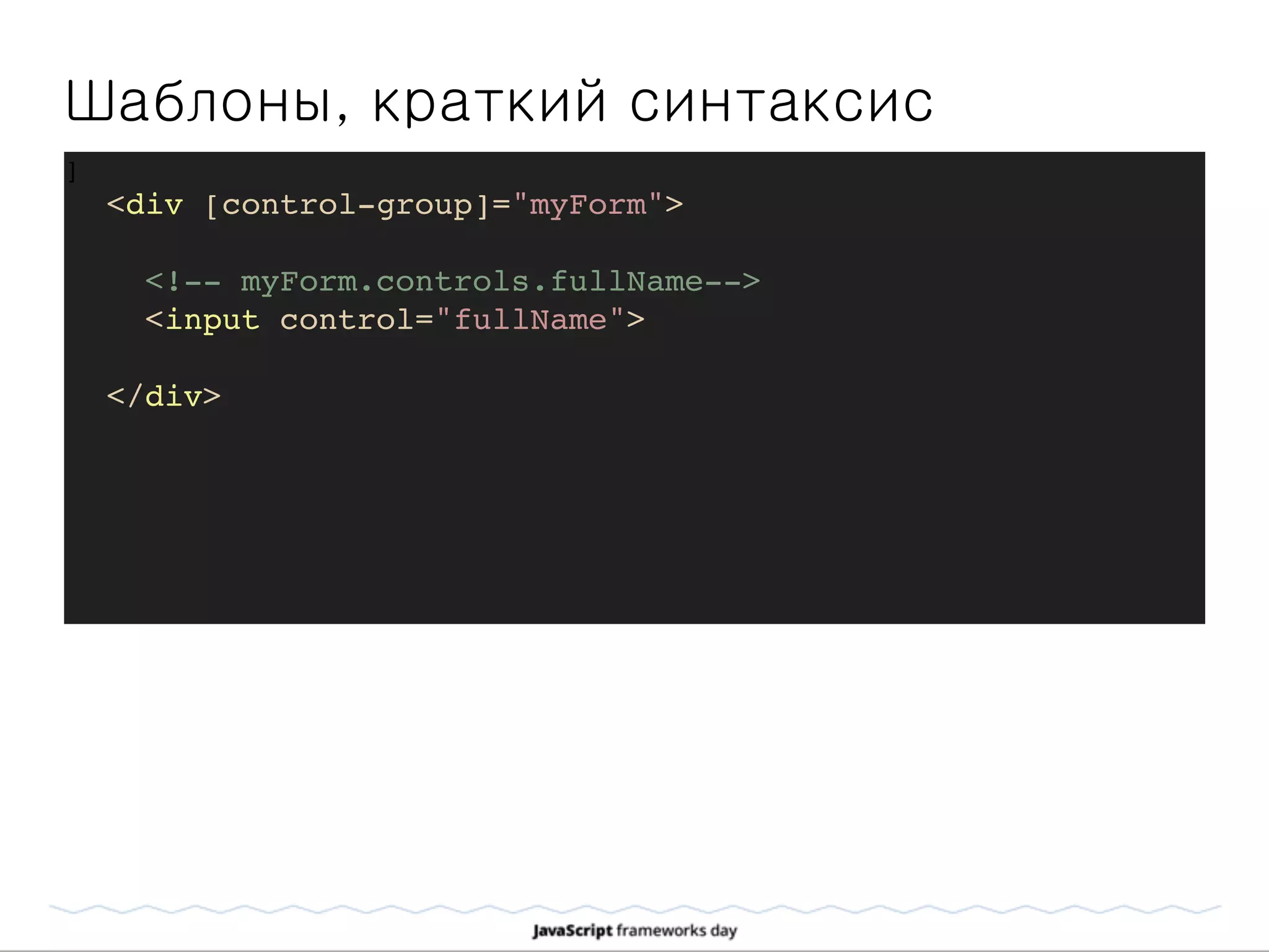 Шаблоны, краткий синтаксис
]
<div [control-group]="myForm">
<!-- myForm.controls.fullName-->
<input control="fullName">
</div>
 