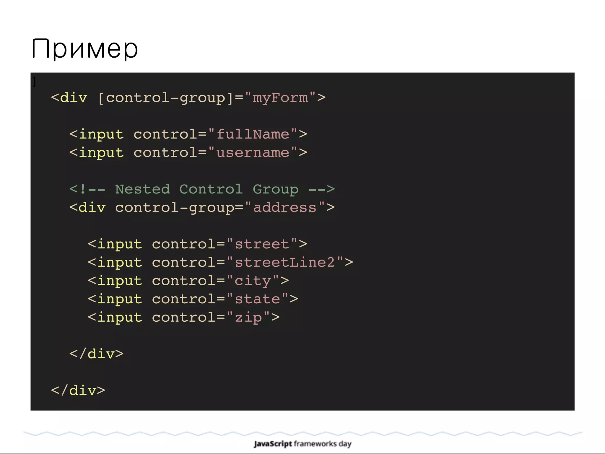 Пример
]
<div [control-group]="myForm">
<input control="fullName">
<input control="username">
<!-- Nested Control Group -->
<div control-group="address">
<input control="street">
<input control="streetLine2">
<input control="city">
<input control="state">
<input control="zip">
</div>
</div>
 
