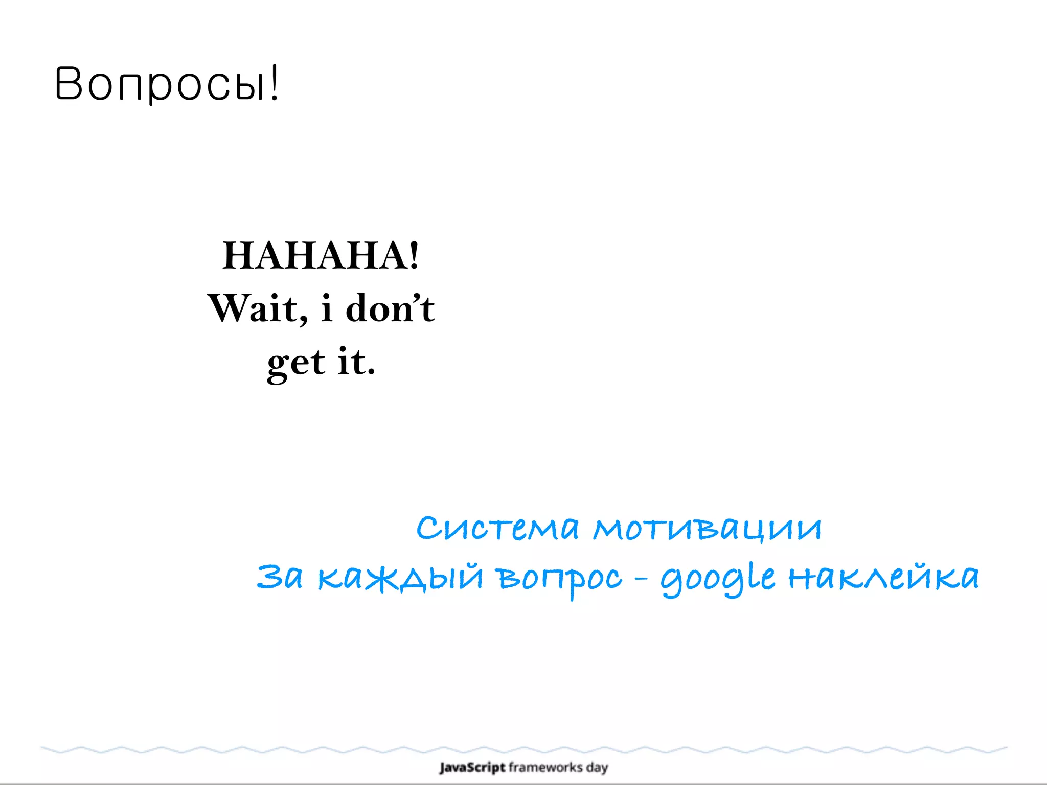 HAHAHA!
Wait, i don’t
get it.
Вопросы!
Система мотивации
За каждый вопрос - google наклейка
 