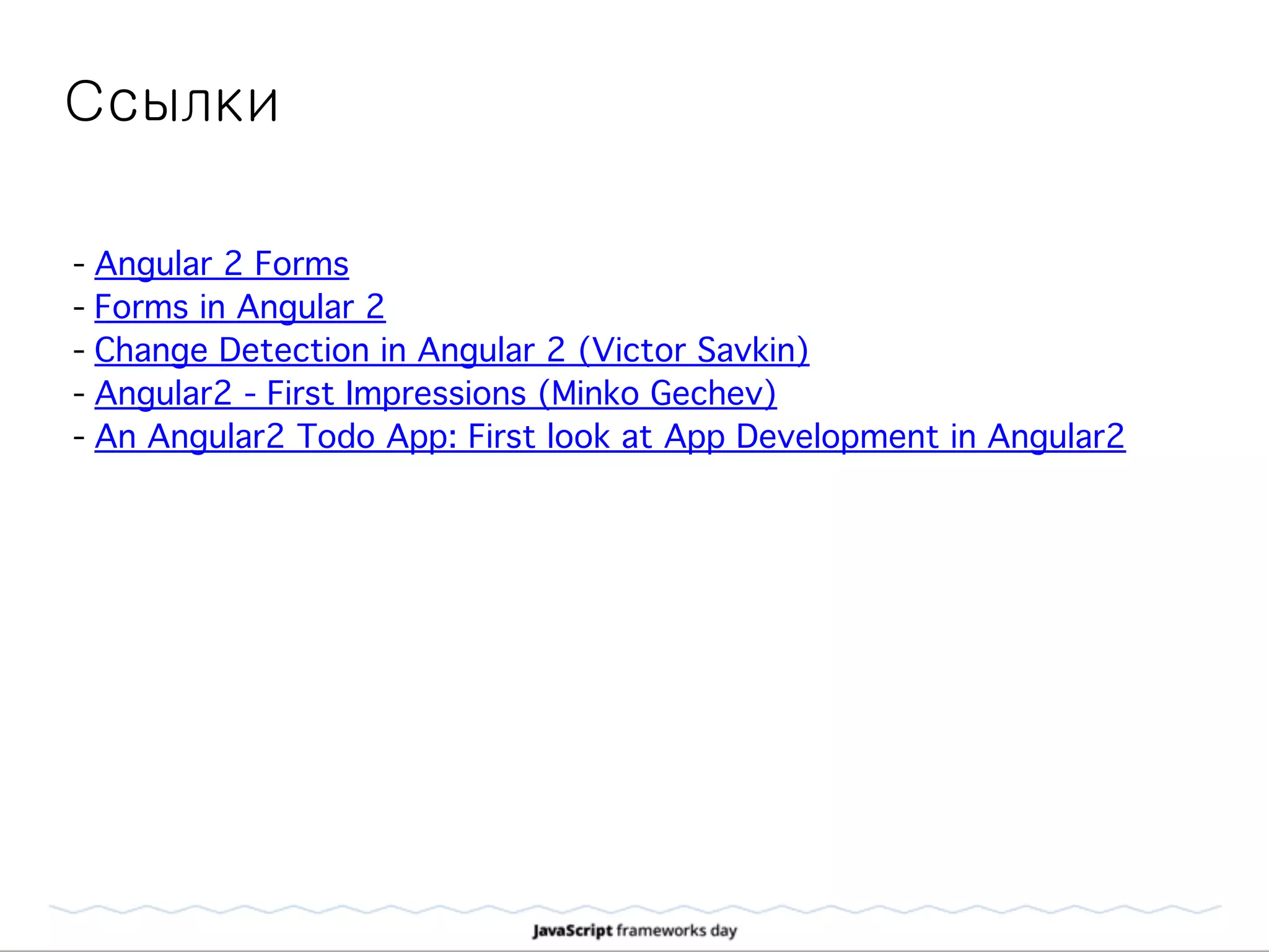Ссылки
- Angular 2 Forms
- Forms in Angular 2
- Change Detection in Angular 2 (Victor Savkin)
- Angular2 - First Impressions (Minko Gechev)
- An Angular2 Todo App: First look at App Development in Angular2
 