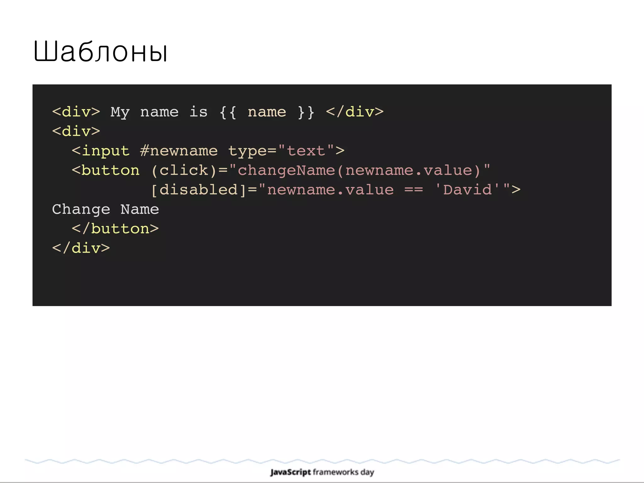 Шаблоны
<div> My name is {{ name }} </div>
<div>
<input #newname type="text">
<button (click)="changeName(newname.value)"
[disabled]="newname.value == 'David'">
Change Name
</button>
</div>
 