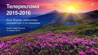 Телереклама
2015-2016
Инна Жарова, заместитель
гендиректора Vi по продажам
Dentsu Aegis Network
15 апреля 2016
 