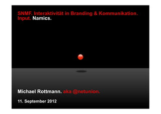 SNMF. Interaktivität in Branding & Kommunikation.
Input. Namics.




Michael Rottmann. aka @netunion.
12. September 2012
 
