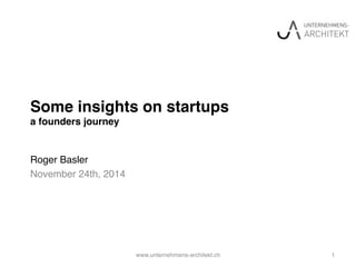 Some insights on startups 
a founders journey"
Roger Basler!
November 24th, 2014!
www.unternehmens-architekt.ch! 1!
 