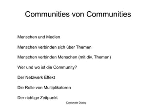 Communities von Communities

Menschen und Medien

Menschen verbinden sich über Themen

Menschen verbinden Menschen (mit div. Themen)

Wer und wo ist die Community?

Der Netzwerk Effekt

Die Rolle von Multiplikatoren

Der richtige Zeitpunkt
                          Corporate Dialog
 