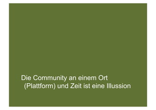 Die Community an einem Ort
 (Plattform) und Zeit ist eine Illussion
 
