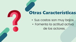 • Sus costos son muy bajos.
• Fomenta la actitud activa
de los actores.
Otras Características
 