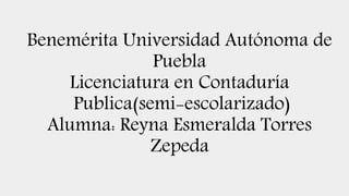 Benemérita Universidad Autónoma de
Puebla
Licenciatura en Contaduría
Publica(semi-escolarizado)
Alumna: Reyna Esmeralda Torres
Zepeda
 