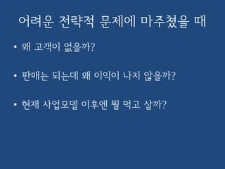 어려운 전략적 문제에 마주쳤을 때
• 왜 고객이 없을까?
• 판매는 되는데 왜 이익이 나지 않을까?
• 현재 사업모델 이후엔 뭘 먹고 살까?
 