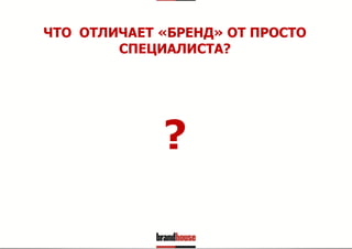 ЧТО ОТЛИЧАЕТ «БРЕНД» ОТ ПРОСТО
СПЕЦИАЛИСТА?

?

 