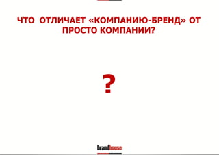ЧТО ОТЛИЧАЕТ «КОМПАНИЮ-БРЕНД» ОТ
ПРОСТО КОМПАНИИ?

?

 