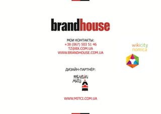 МОИ КОНТАКТЫ:
+38 (067) 503 51 46
TZ@BX.COM.UA
WWW.BRANDHOUSE.COM.UA

ДИЗАЙН-ПАРТНЁР:

WWW.MITCI.COM.UA

 