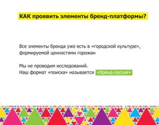 КАК проявить элементы бренд-платформы?




Все элементы бренда уже есть в «городской культуре»,
формируемой ценностями горожан

Мы не проводим исследований.
Наш формат «поиска» называется «бренд-сессия»
 