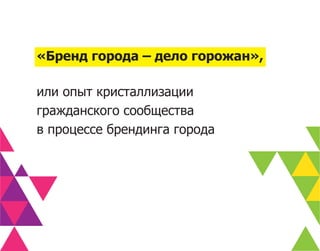 «Бренд города – дело горожан»,

или опыт кристаллизации
гражданского сообщества
в процессе брендинга города
 