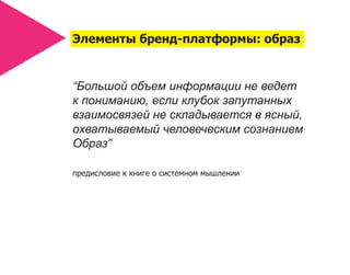 Элементы бренд-платформы: образ


“Большой объем информации не ведет
к пониманию, если клубок запутанных
взаимосвязей не складывается в ясный,
охватываемый человеческим сознанием
Образ”

предисловие к книге о системном мышлении
 