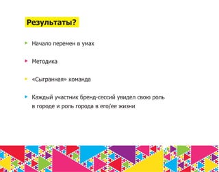 Результаты?

 Начало перемен в умах


 Методика


 «Сыгранная» команда


 Каждый участник бренд-сессий увидел свою роль
 в городе и роль города в его/ее жизни
 