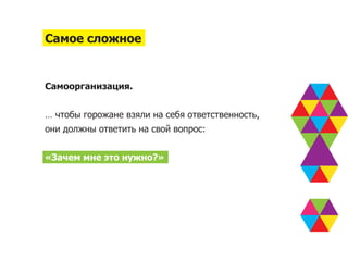 Самое сложное


Самоорганизация.


… чтобы горожане взяли на себя ответственность,
они должны ответить на свой вопрос:


«Зачем мне это нужно?»
 