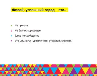 Живой, успешный город – это…



 Не продукт

 Не бизнес-корпорация

 Даже не сообщество

 Это СИСТЕМА - динамичная, открытая, сложная.
 