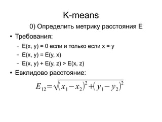 K-means
● Требования:
– E(x, y) = 0 если и только если x = y
– E(x, y) = E(y, x)
– E(x, y) + E(y, z) > E(x, z)
● Евклидово расстояние:
0) Определить метрику расстояния E
E12=√(x1−x2)
2
+( y1− y2)
2
 