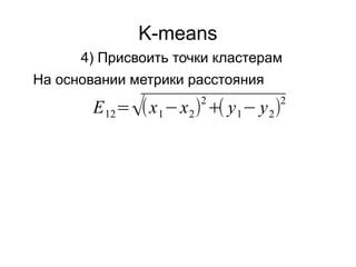 K-means
4) Присвоить точки кластерам
На основании метрики расстояния
E12=√(x1−x2)
2
+( y1− y2)
2
 