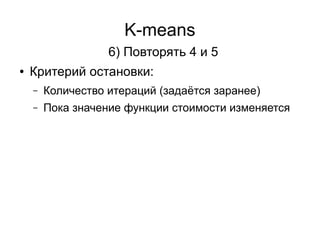 K-means
6) Повторять 4 и 5
● Критерий остановки:
– Количество итераций (задаётся заранее)
– Пока значение функции стоимости изменяется
 