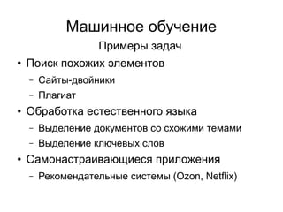 Машинное обучение
Примеры задач
● Поиск похожих элементов
– Сайты-двойники
– Плагиат
● Обработка естественного языка
– Выделение документов со схожими темами
– Выделение ключевых слов
● Самонастраивающиеся приложения
– Рекомендательные системы (Ozon, Netflix)
 