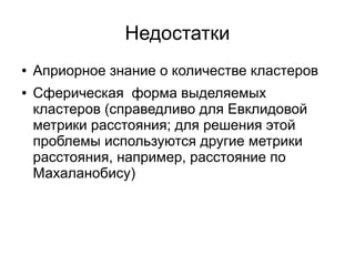 Недостатки
● Априорное знание о количестве кластеров
● Сферическая форма выделяемых
кластеров (справедливо для Евклидовой
метрики расстояния; для решения этой
проблемы используются другие метрики
расстояния, например, расстояние по
Махаланобису)
 