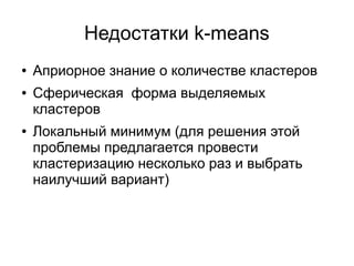 Недостатки k-means
● Априорное знание о количестве кластеров
● Сферическая форма выделяемых
кластеров
● Локальный минимум (для решения этой
проблемы предлагается провести
кластеризацию несколько раз и выбрать
наилучший вариант)
 