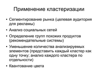 Применение кластеризации
● Сегментирование рынка (целевая аудитория
для рекламы)
● Анализ социальных сетей
● Определение групп похожих продуктов
(рекомендательные системы)
● Уменьшение количества анализируемых
элементов (представить каждый кластер как
одну точку; анализ каждого кластера по
отдельности)
● Квантование цвета
 
