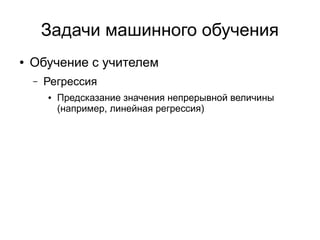 Задачи машинного обучения
● Обучение с учителем
– Регрессия
● Предсказание значения непрерывной величины
(например, линейная регрессия)
 