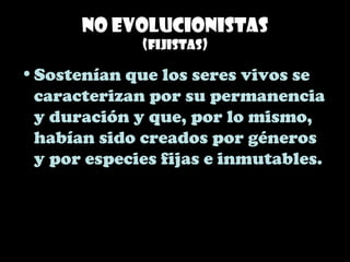 No evolucionistas
(Fijistas)
•Sostenían que los seres vivos se
caracterizan por su permanencia
y duración y que, por lo mismo,
habían sido creados por géneros
y por especies fijas e inmutables.
 