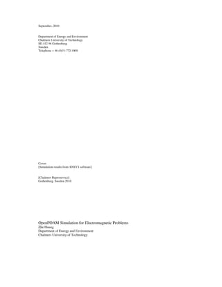 September, 2010
Department of Energy and Environment
Chalmers University of Technology
SE-412 96 Gothenburg
Sweden
Telephone + 46 (0)31-772 1000
Cover:
[Simulation results from ANSYS software]
[Chalmers Reproservice]
Gothenburg, Sweden 2010
OpenFOAM Simulation for Electromagnetic Problems
Zhe Huang
Department of Energy and Environment
Chalmers University of Technology
 