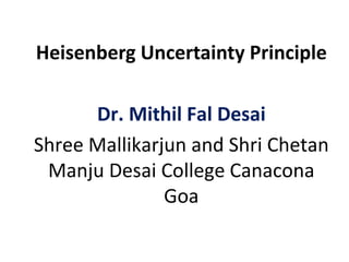 Heisenberg Uncertainty Principle
Dr. Mithil Fal Desai
Shree Mallikarjun and Shri Chetan
Manju Desai College Canacona
Goa
 