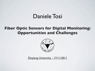 Daniele Tosi
Fiber Optic Sensors for Digital Monitoring:
      Opportunities and Challenges




           Zhejiang University - 17/11/2011
 