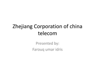 Zhejiang Corporation of china
telecom
Presented by:
Farouq umar idris
 