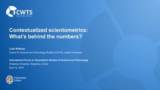 Contextualized scientometrics:
What’s behind the numbers?
Ludo Waltman
Centre for Science and Technology Studies (CWTS), Leiden University
International Forum on Quantitative Studies of Science and Technology
Zhejiang University, Hangzhou, China
April 14, 2019
 
