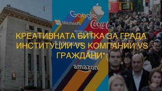 КРЕАТИВНАТА БИТКА ЗА ГРАДА
ИНСТИТУЦИИ VS КОМПАНИИ VS
ГРАЖДАНИ*
 