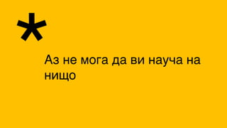 Аз не мога да ви науча на
нищо*
 