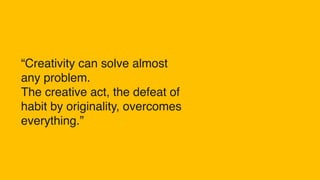 “Creativity can solve almost
any problem.
The creative act, the defeat of
habit by originality, overcomes
everything.”
 