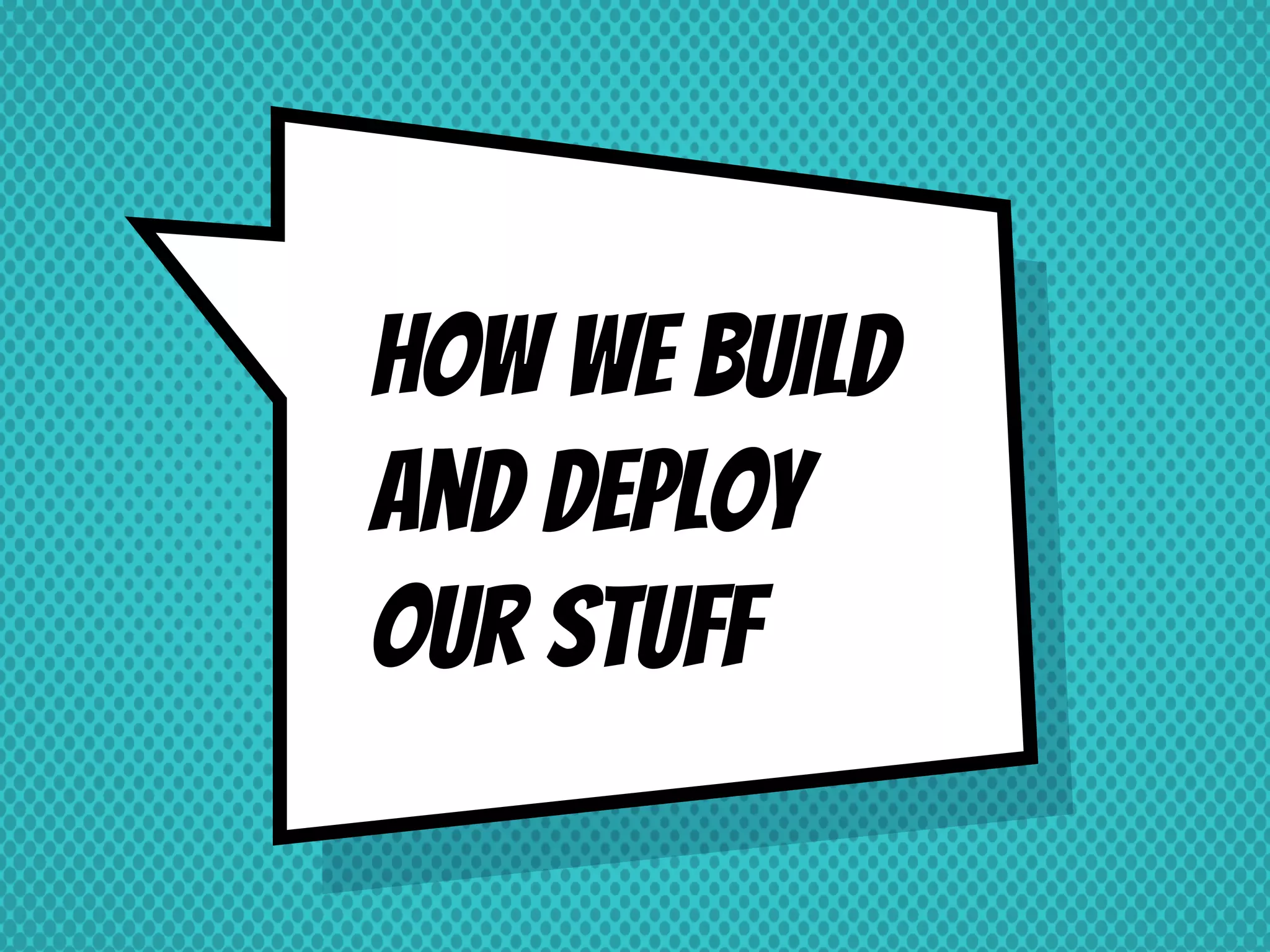 How we build and deploy our stuff