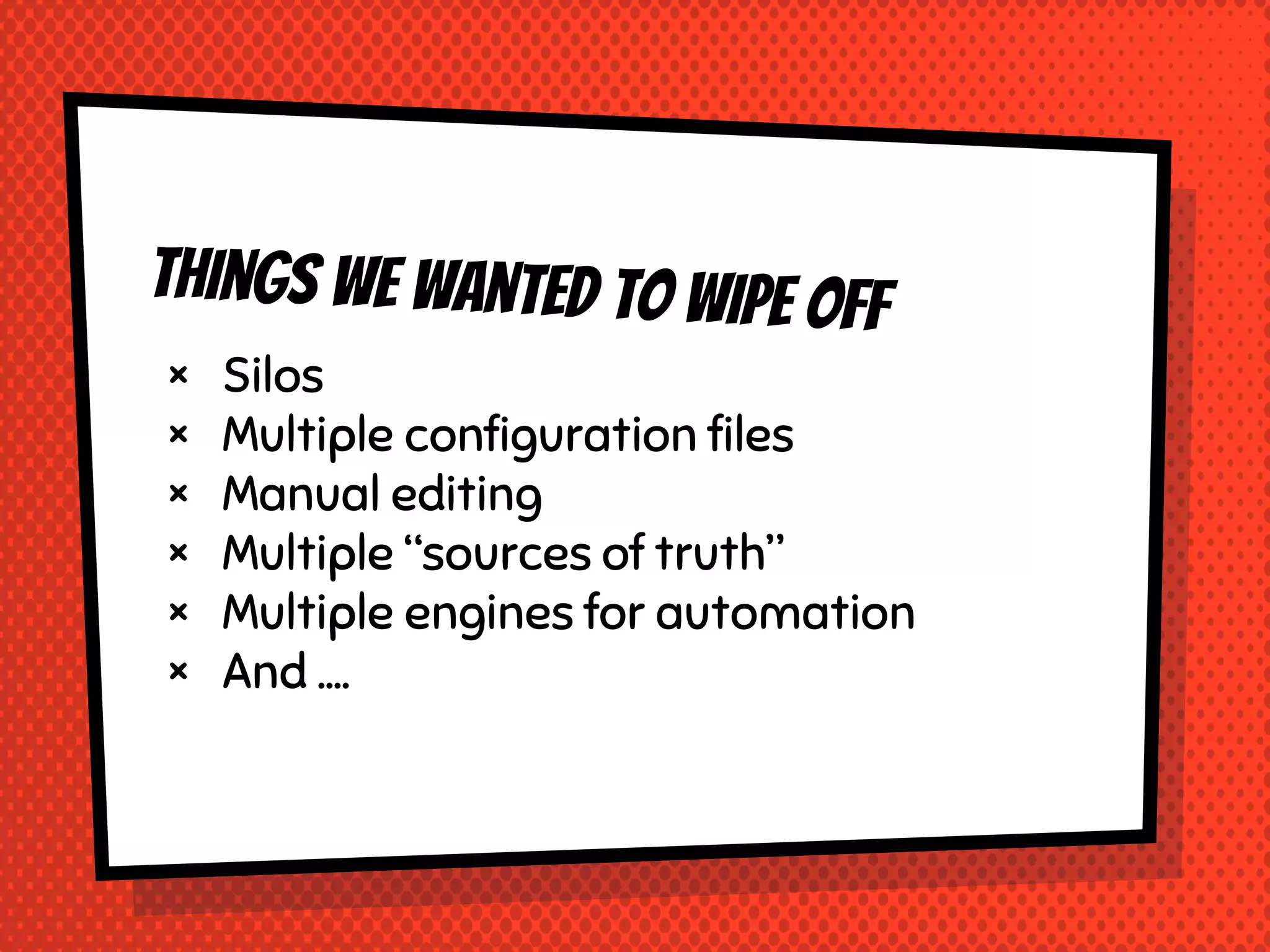 × Silos × Multiple configuration files × Manual editing × Multiple “sources of truth” × Multiple engines for automation × And ….