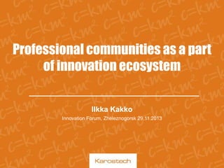 Professional communities as a part
of innovation ecosystem
Ilkka Kakko
Innovation Forum, Zheleznogorsk 29.11.2013

 