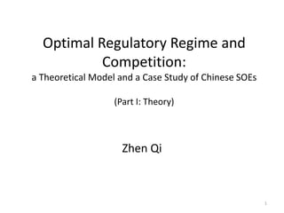 Optimal Regulatory Regime and Competition: a Theoretical Model and a Case Study of Chinese SOEs (Part I: Theory) 
Zhen Qi 
1  