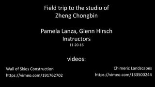 Field trip to the studio of
Zheng Chongbin
Pamela Lanza, Glenn Hirsch
Instructors
11-20-16
videos:
Wall of Skies Construction
https://vimeo.com/191762702
Chimeric Landscapes
https://vimeo.com/133500244
 