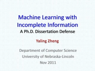 Machine Learning with
Incomplete Information
 A Ph.D. Dissertation Defense


Department of Computer Science
 University of Nebraska-Lincoln
            Nov 2011
 
