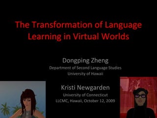 The Transformation of Language Learning in Virtual Worlds Dongping Zheng Department of Second Language Studies University of Hawaii Kristi Newgarden University of Connecticut LLCMC, Hawaii, October 12, 2009 