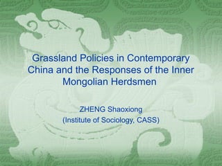 Grassland Policies in Contemporary
China and the Responses of the Inner
Mongolian Herdsmen
ZHENG Shaoxiong
(Institute of Sociology, CASS)
 