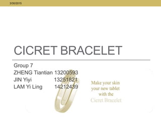 CICRET BRACELET
Group 7
ZHENG Tiantian 13200593
JIN Yiyi 13251821
LAM Yi Ling 14212439
3/30/2015
 